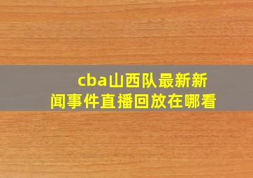 cba山西队最新新闻事件直播回放在哪看