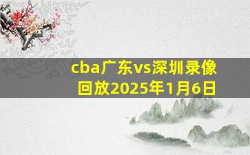 cba广东vs深圳录像回放2025年1月6日