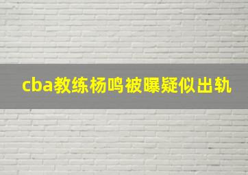 cba教练杨鸣被曝疑似出轨