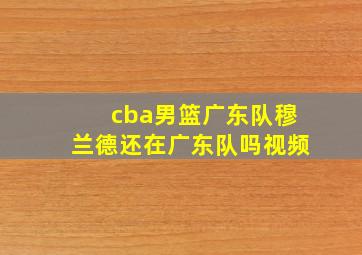 cba男篮广东队穆兰德还在广东队吗视频