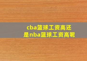 cba篮球工资高还是nba篮球工资高呢