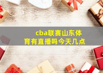 cba联赛山东体育有直播吗今天几点