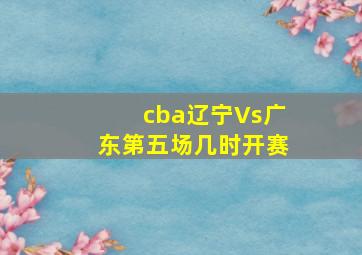 cba辽宁Vs广东第五场几时开赛