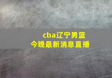 cba辽宁男篮今晚最新消息直播