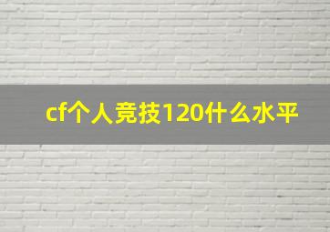 cf个人竞技120什么水平