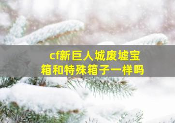 cf新巨人城废墟宝箱和特殊箱子一样吗