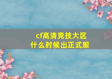 cf高清竞技大区什么时候出正式服