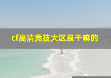 cf高清竞技大区是干嘛的