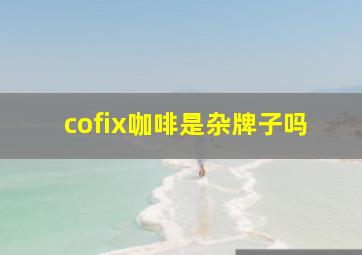 cofix咖啡是杂牌子吗