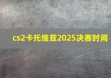 cs2卡托维兹2025决赛时间