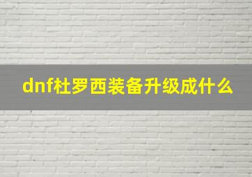 dnf杜罗西装备升级成什么