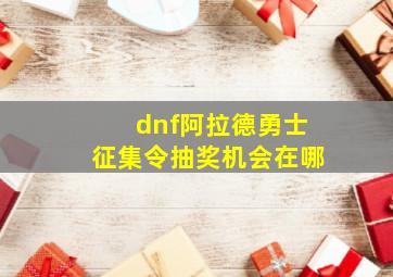 dnf阿拉德勇士征集令抽奖机会在哪