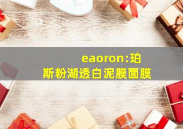 eaoron:珀斯粉湖透白泥膜面膜