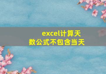 excel计算天数公式不包含当天