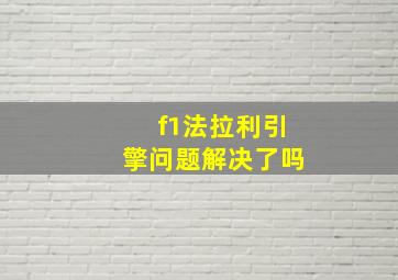 f1法拉利引擎问题解决了吗