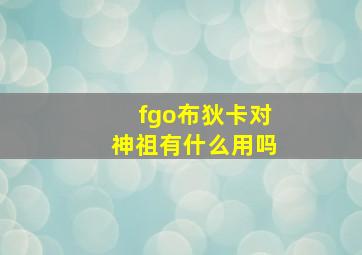 fgo布狄卡对神祖有什么用吗