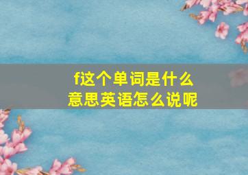 f这个单词是什么意思英语怎么说呢