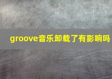 groove音乐卸载了有影响吗