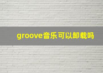 groove音乐可以卸载吗