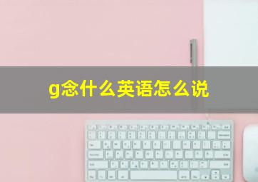 g念什么英语怎么说