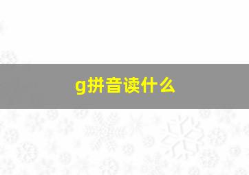 g拼音读什么