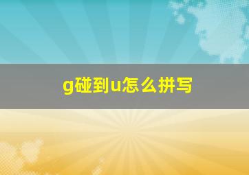 g碰到u怎么拼写