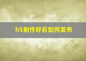 h5制作好后如何发布