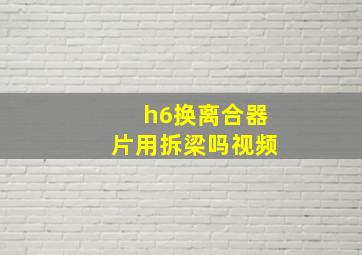 h6换离合器片用拆梁吗视频