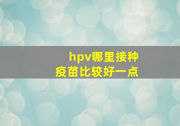 hpv哪里接种疫苗比较好一点