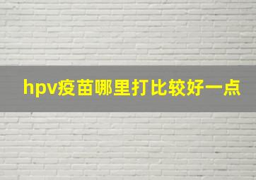 hpv疫苗哪里打比较好一点