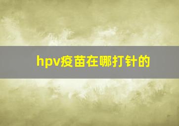 hpv疫苗在哪打针的