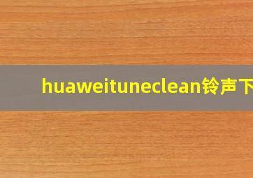 huaweituneclean铃声下载