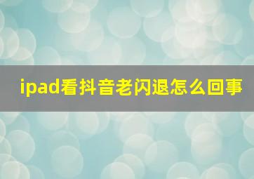 ipad看抖音老闪退怎么回事