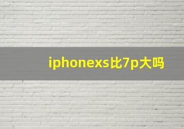 iphonexs比7p大吗