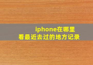 iphone在哪里看最近去过的地方记录