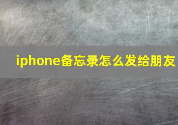 iphone备忘录怎么发给朋友