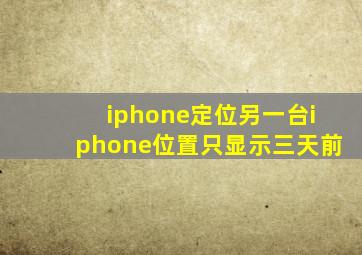 iphone定位另一台iphone位置只显示三天前