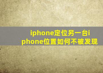 iphone定位另一台iphone位置如何不被发现