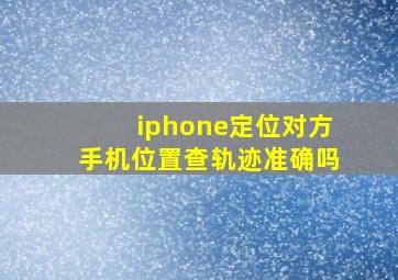 iphone定位对方手机位置查轨迹准确吗