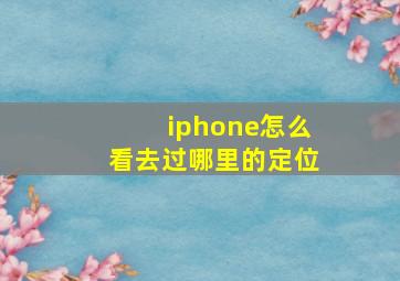 iphone怎么看去过哪里的定位