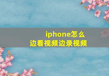 iphone怎么边看视频边录视频