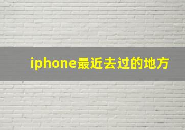 iphone最近去过的地方