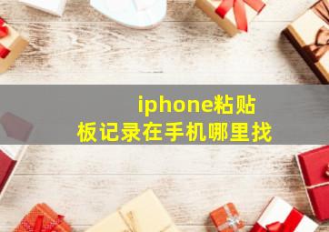 iphone粘贴板记录在手机哪里找