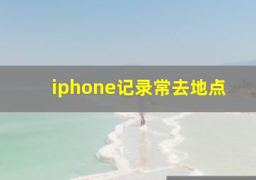 iphone记录常去地点