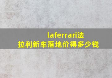 laferrari法拉利新车落地价得多少钱