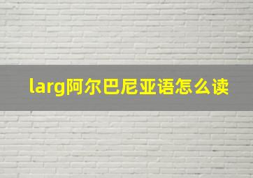 larg阿尔巴尼亚语怎么读