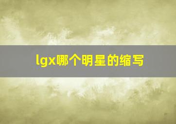 lgx哪个明星的缩写