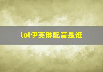 lol伊芙琳配音是谁