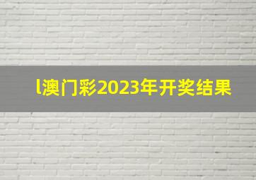 l澳门彩2023年开奖结果