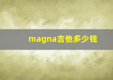 magna吉他多少钱